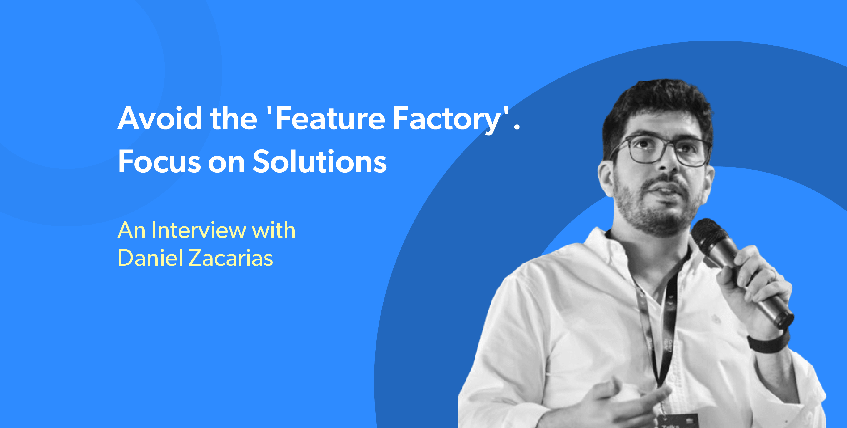 'Avoid The “Feature Factory”. Focus On Solving Problems.' - An Interview with Daniel Zacarias