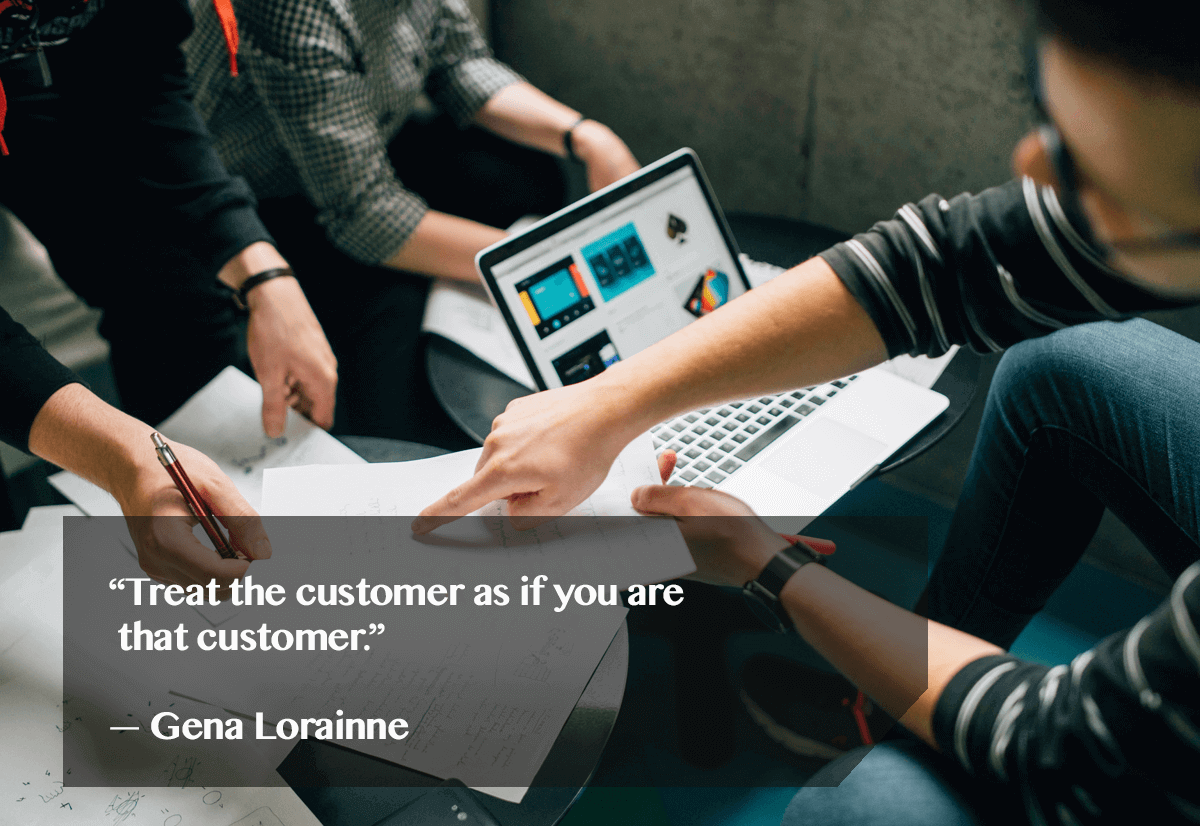 how to exceed customer expectations: Treat the customer as if you were the customer - Gena Lorraine