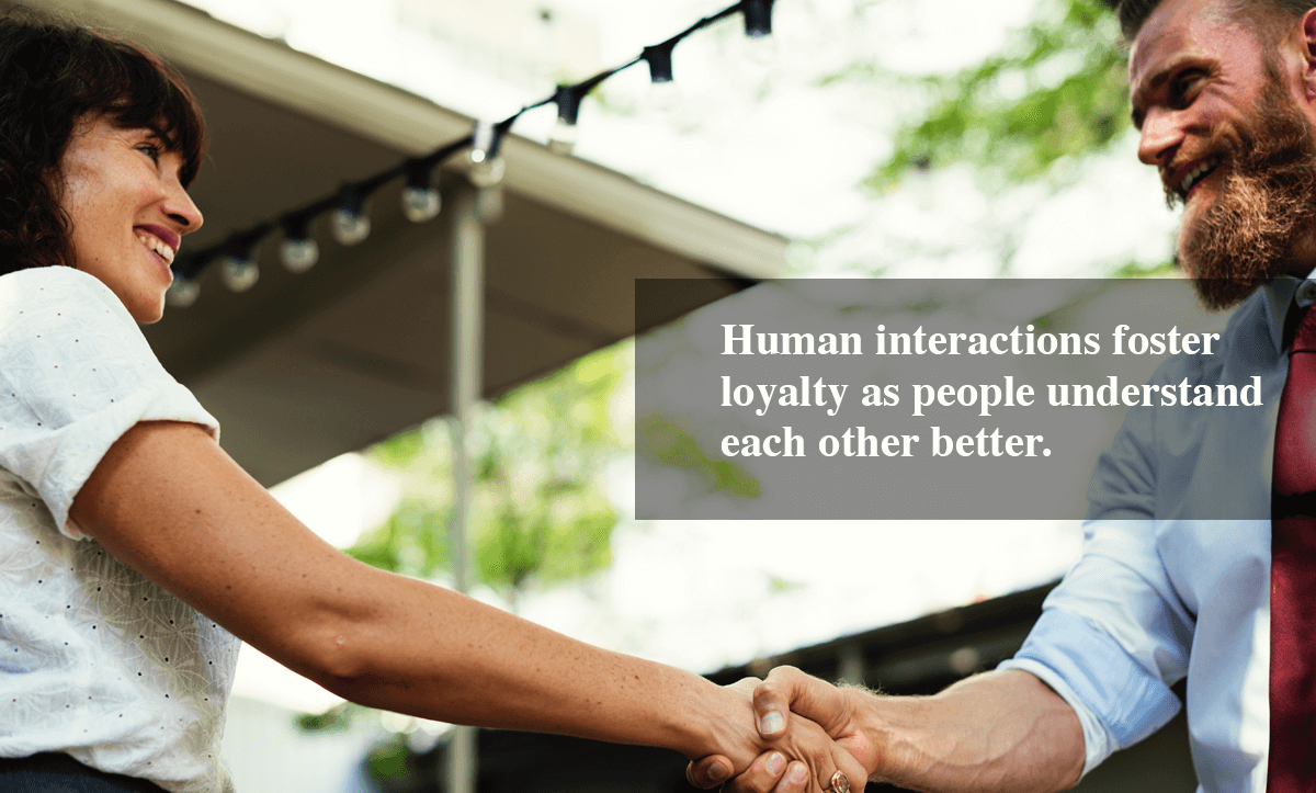 Ways to increase customer loyalty-Human interactions foster loyalty as people understand each other better. 