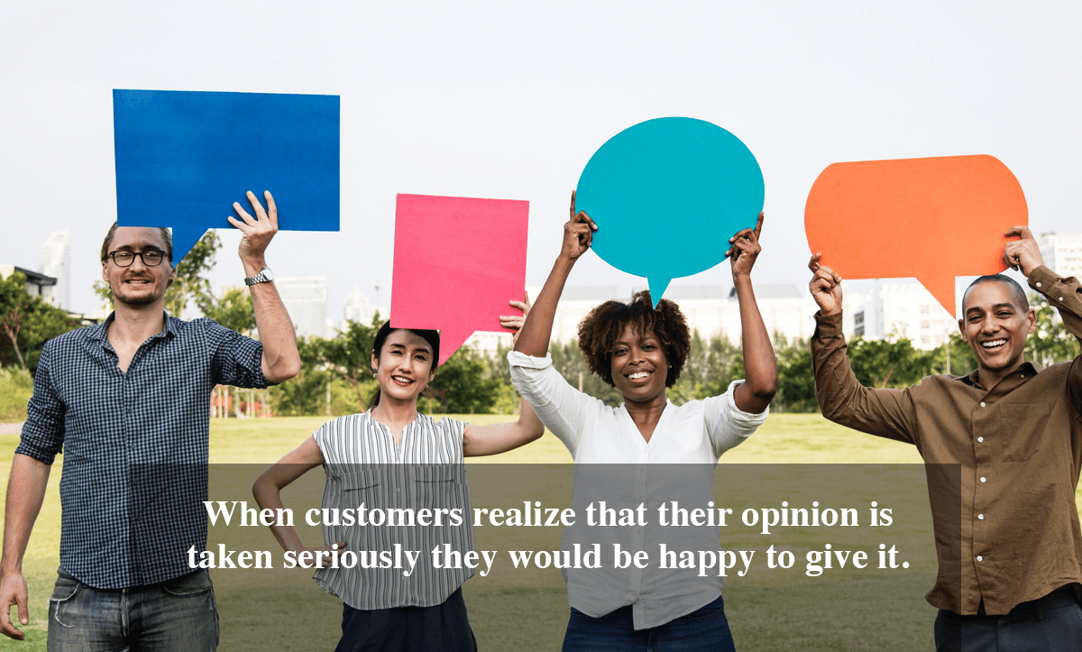 Client Satisfaction Surveys- When customers realize that their opinion is taken seriously they would be happy to give it. 