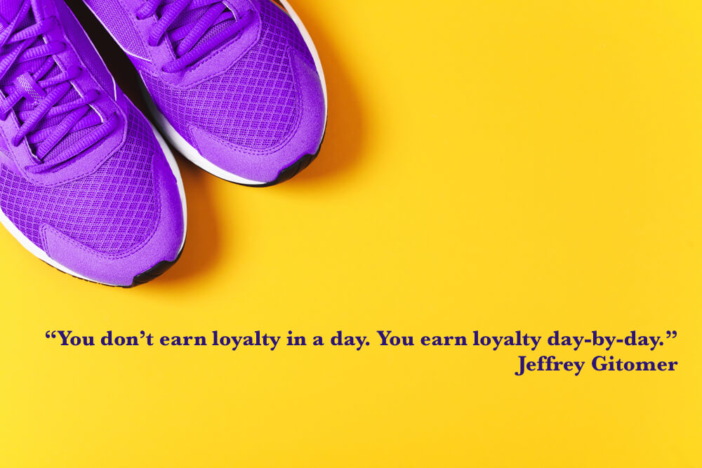 You don’t earn loyalty in a day. You earn loyalty day-by-day.