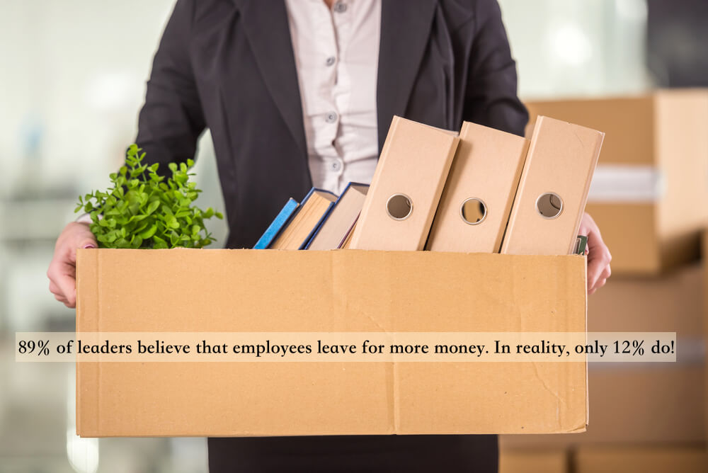 89% of leaders believe that employees leave for more money. In reality, only 12% do!