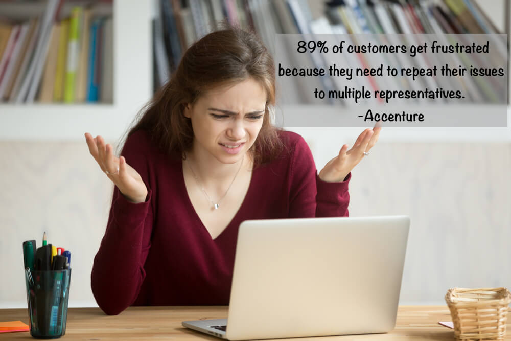 Accenture found that 89% of customers get frustrated because they need to repeat their issues to multiple representatives. 