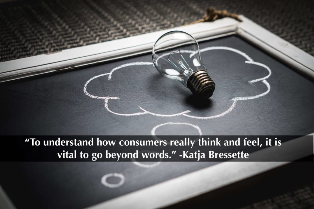 “To understand how consumers really think and feel, it is vital to go beyond words.” -Katja Bressette