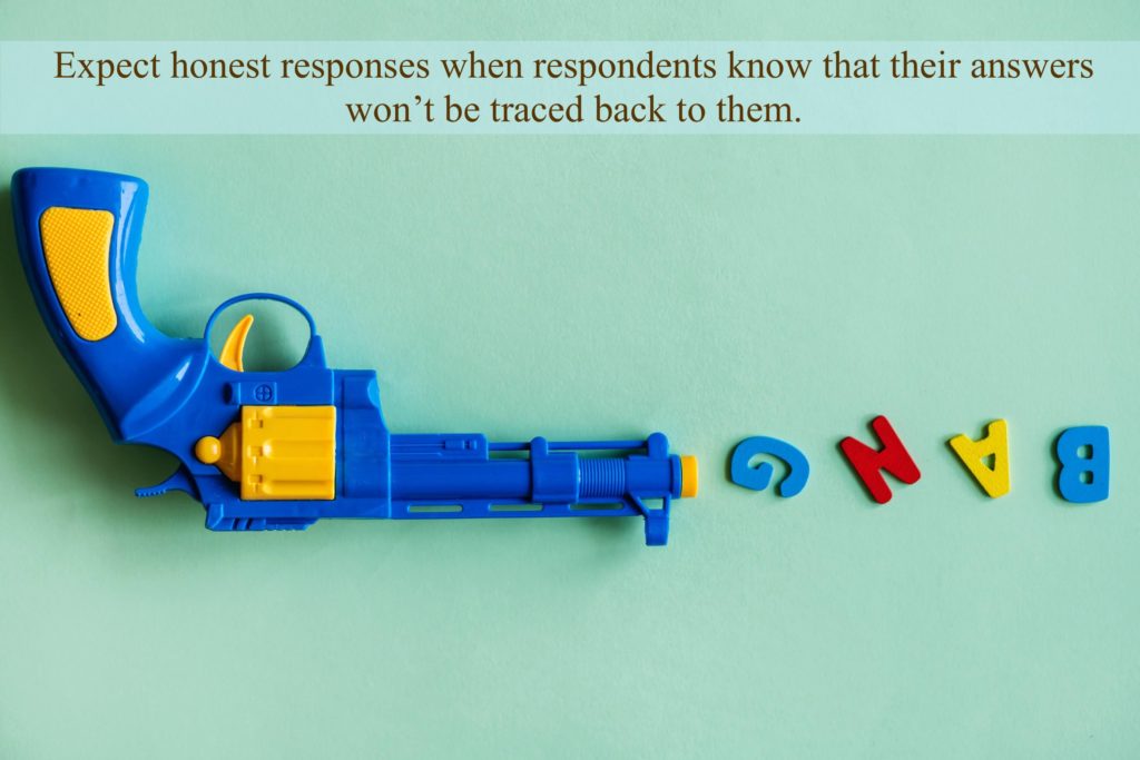 Expect honest responses when respondents know that their answers won’t be traced back to them.