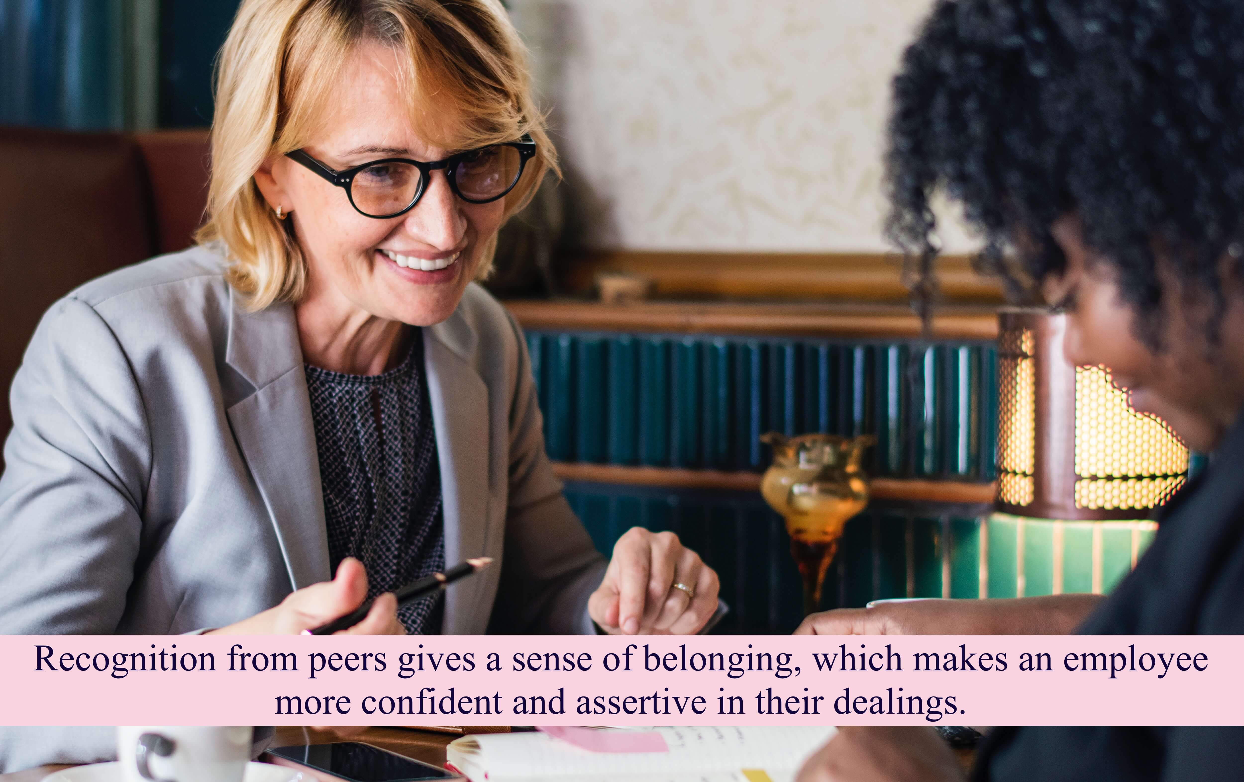 Recognition from peers gives a sense of belonging too which makes an employee more confident and assertive in their dealings. 