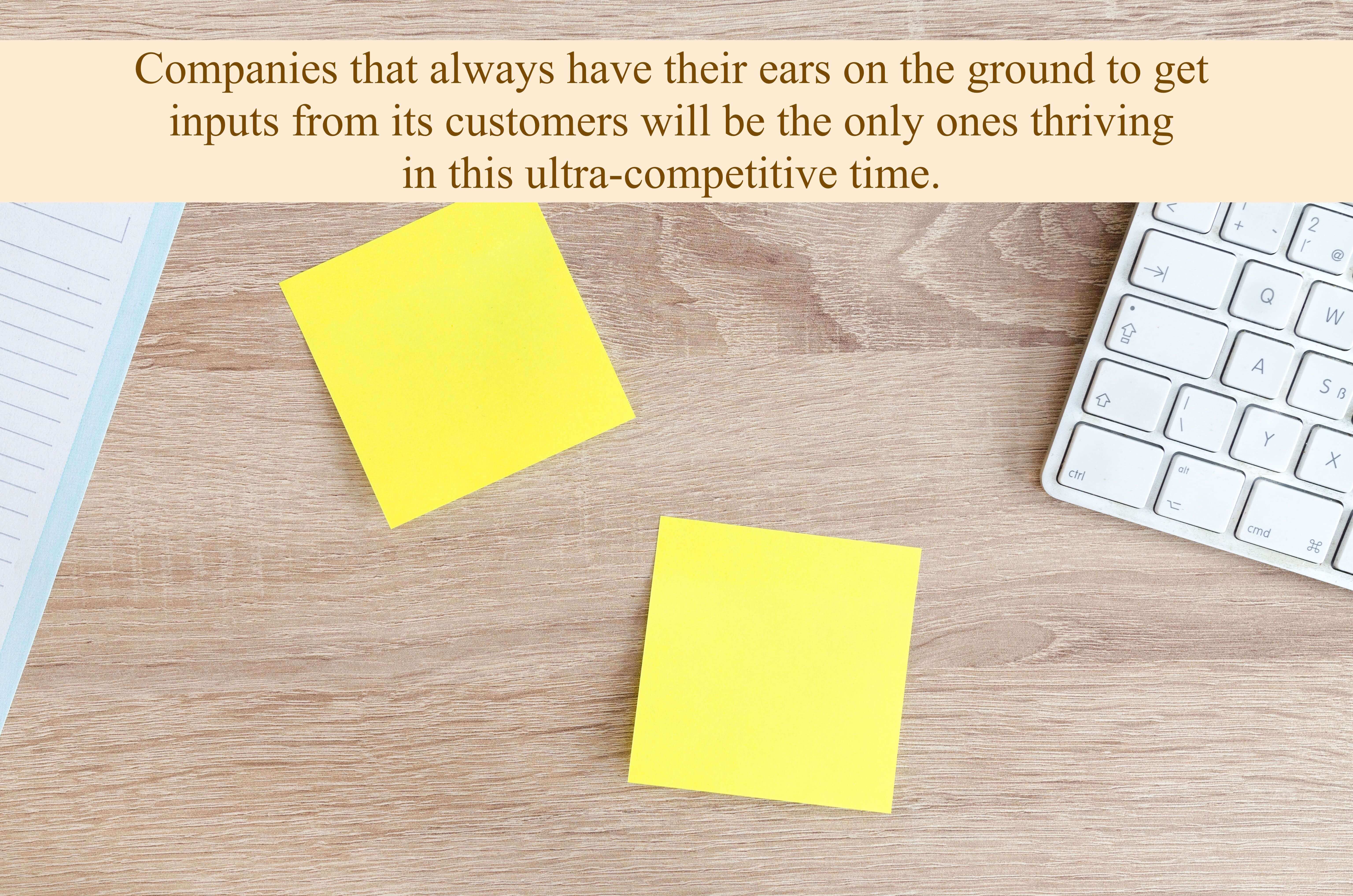 Companies that always have their ears on the ground to get inputs from its customers will be the only ones thriving in this ultra-competitive time. 