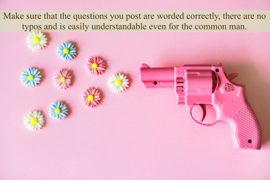 Make sure that the questions you post are worded correctly, there are no typos and is easily understandable even for the common man.