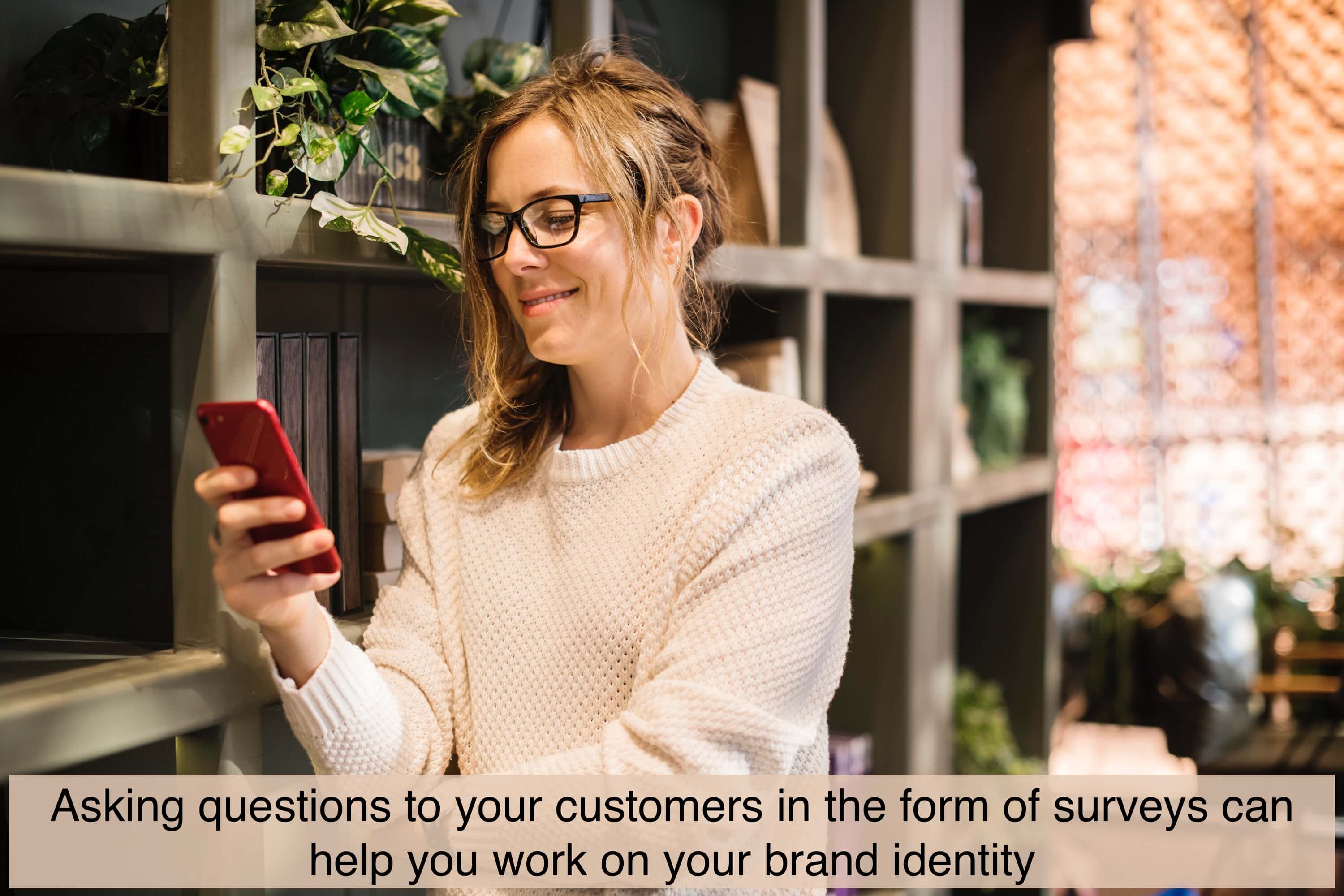 Asking questions to your customers in the form of surveys can help you work on your brand identity.