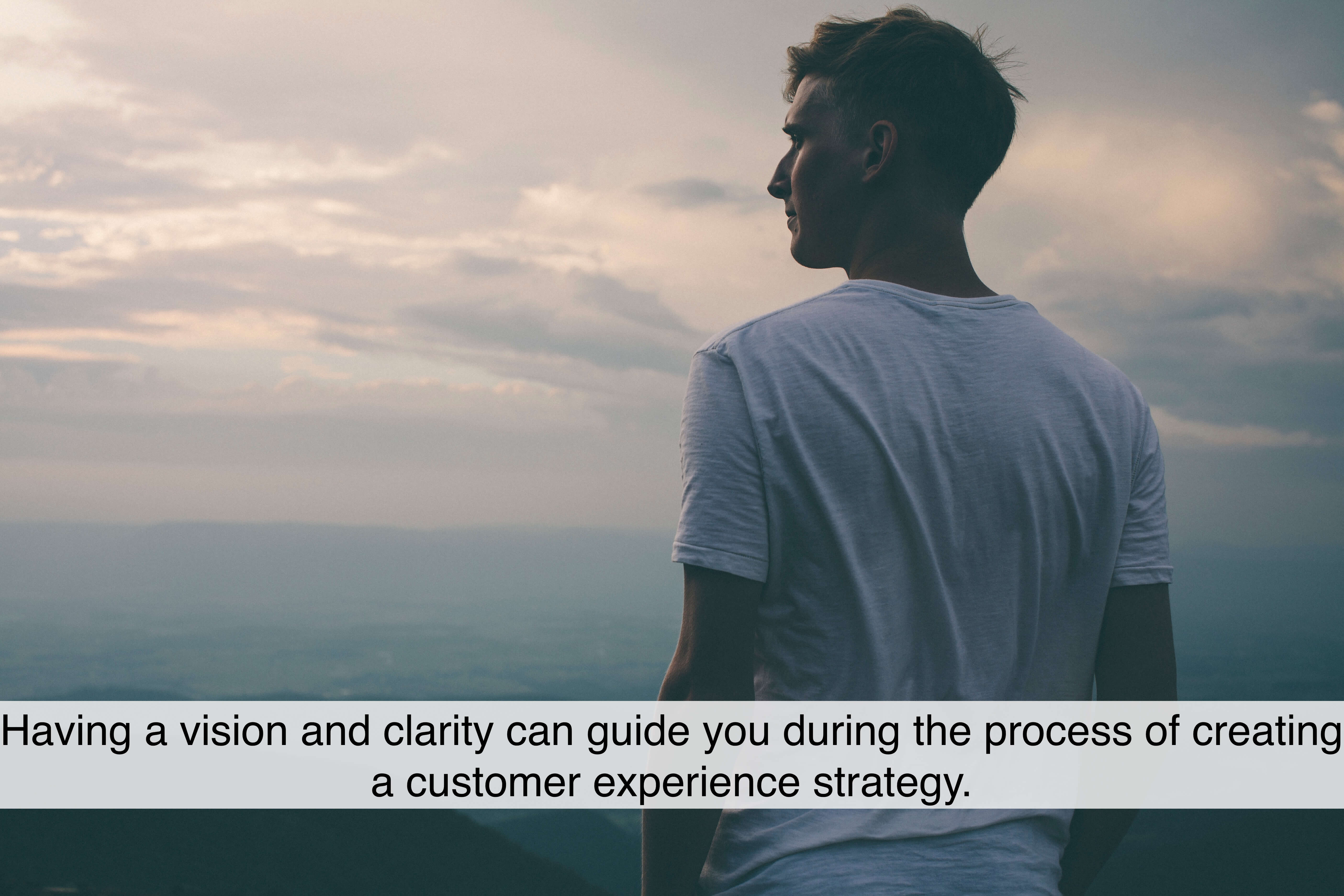 Having a vision and clarity can guide you during the process of creating a customer experience strategy.