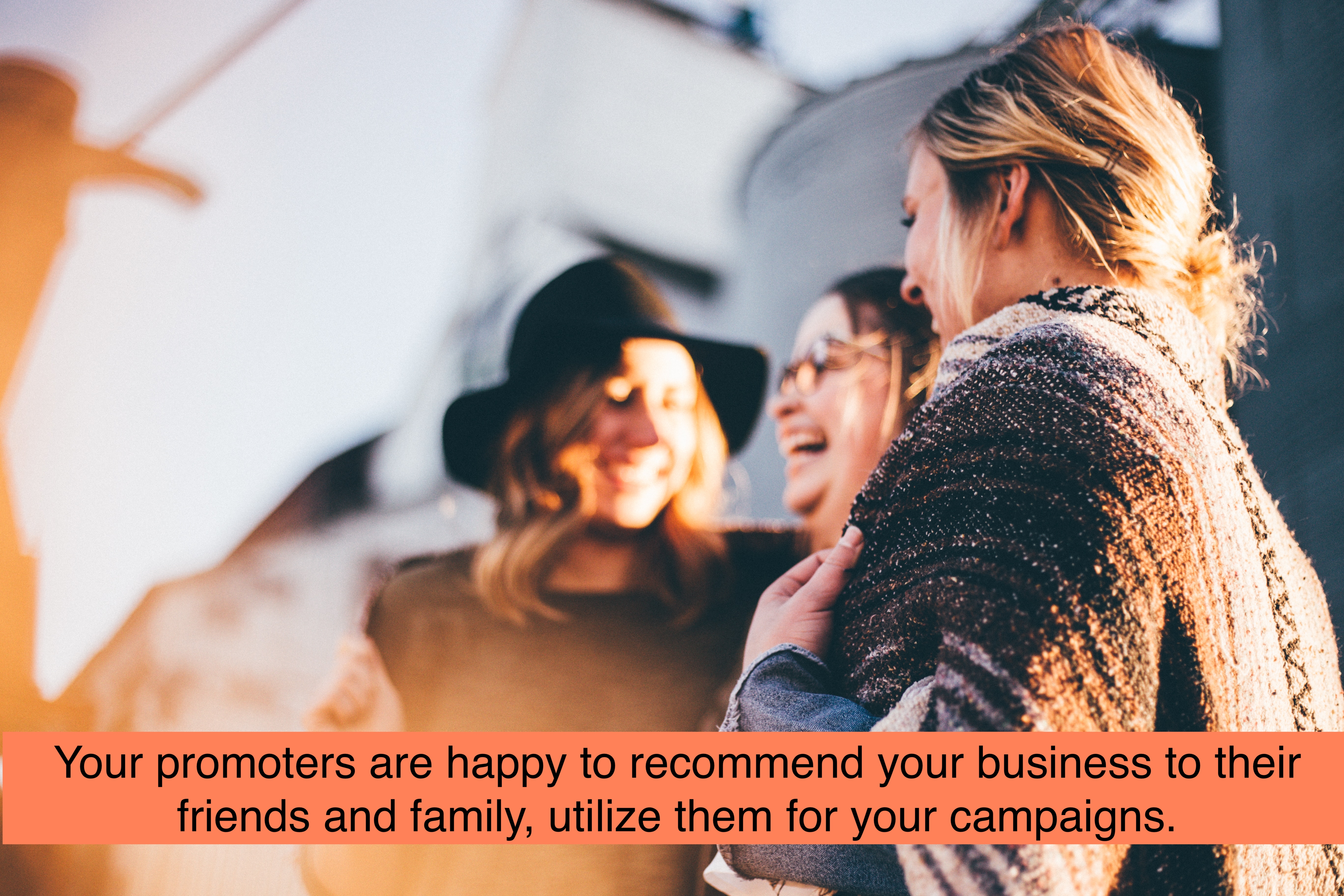 Promoters are happy to recommend your business to their friends and family, utilize them for your campaigns.