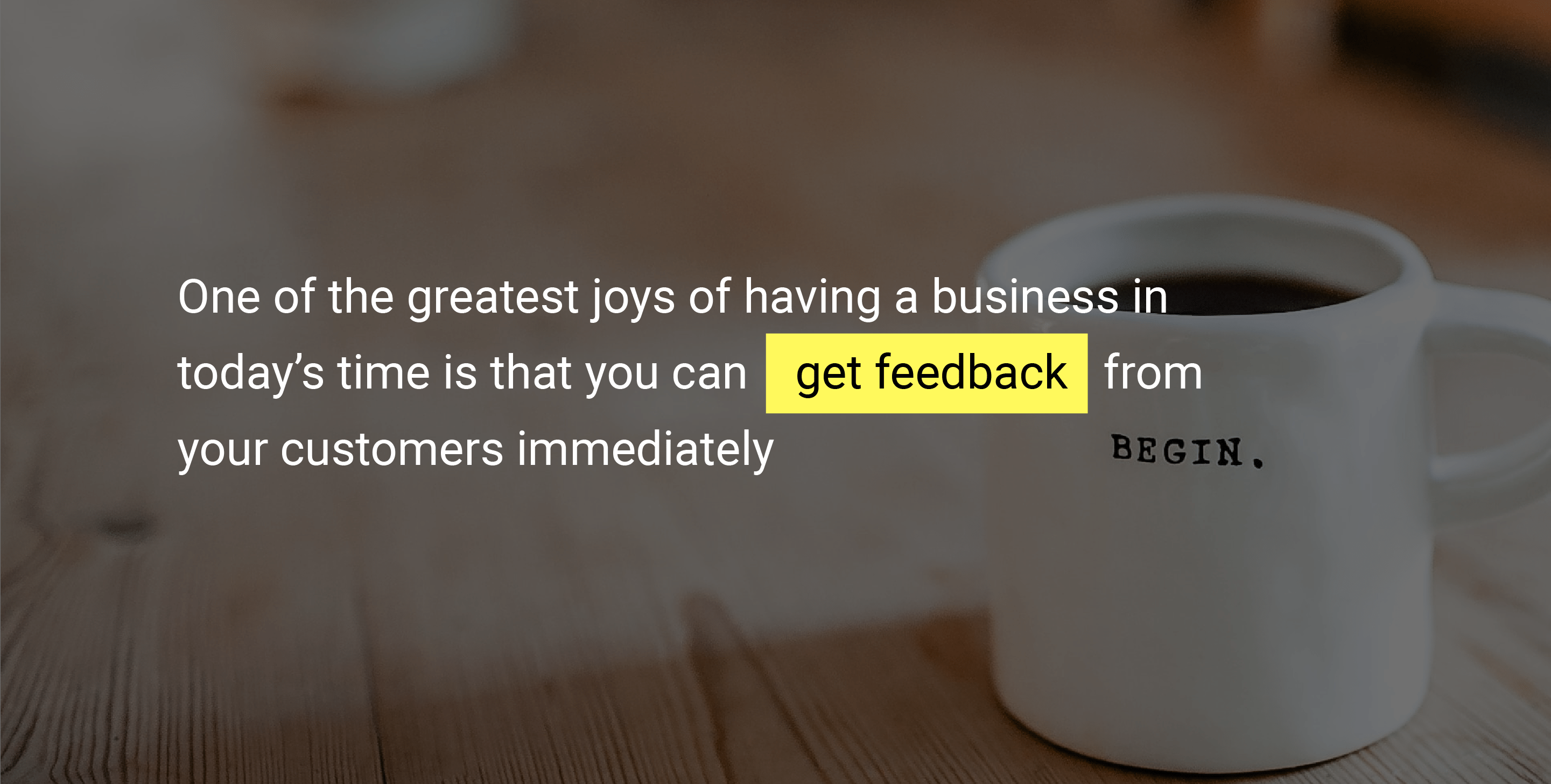 One of the greatest joys of having a business in today’s time is that you can get feedback from your customers immediately.