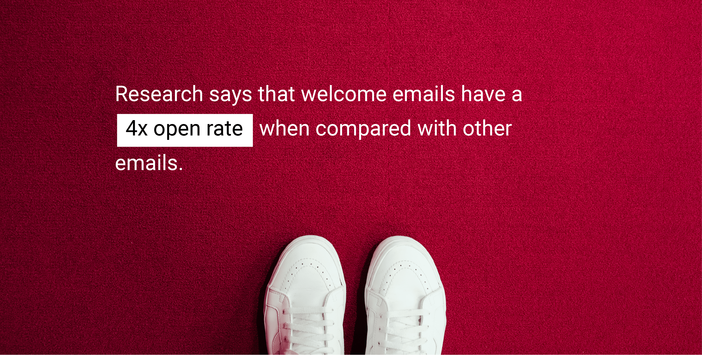 Research says that welcome emails have a 4x open rate when compared with other emails. 