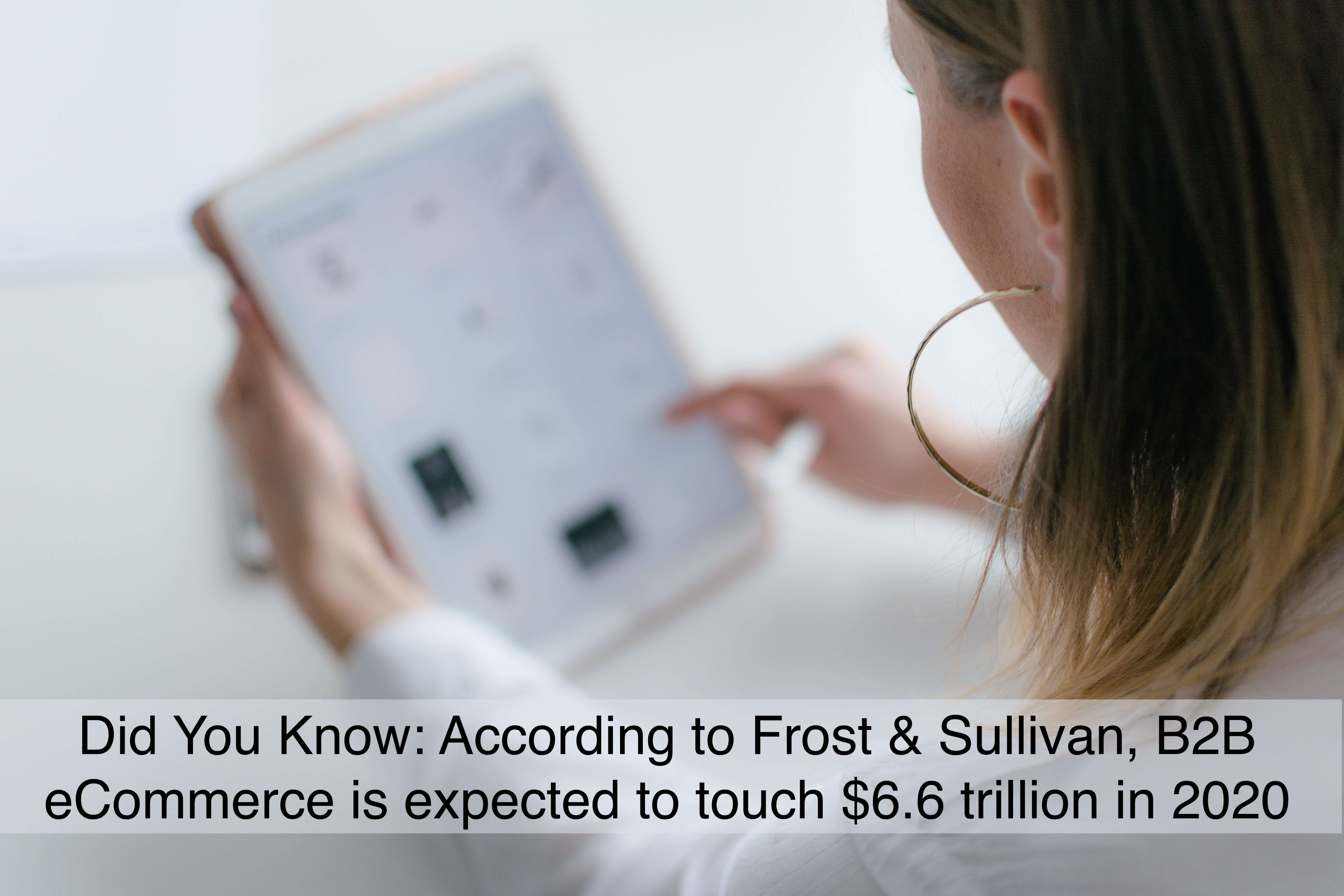 According to Frost & Sullivan, B2B eCommerce is expected to touch $6.6 trillion in 2020.