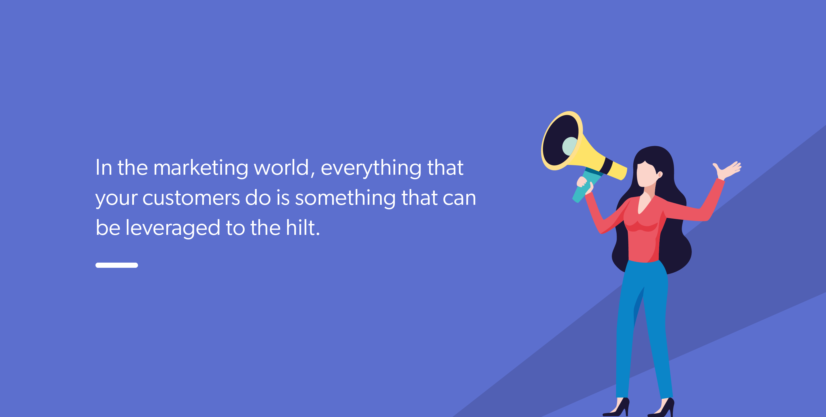 In the marketing world, everything that your customers do is something that can be leveraged to the hilt.