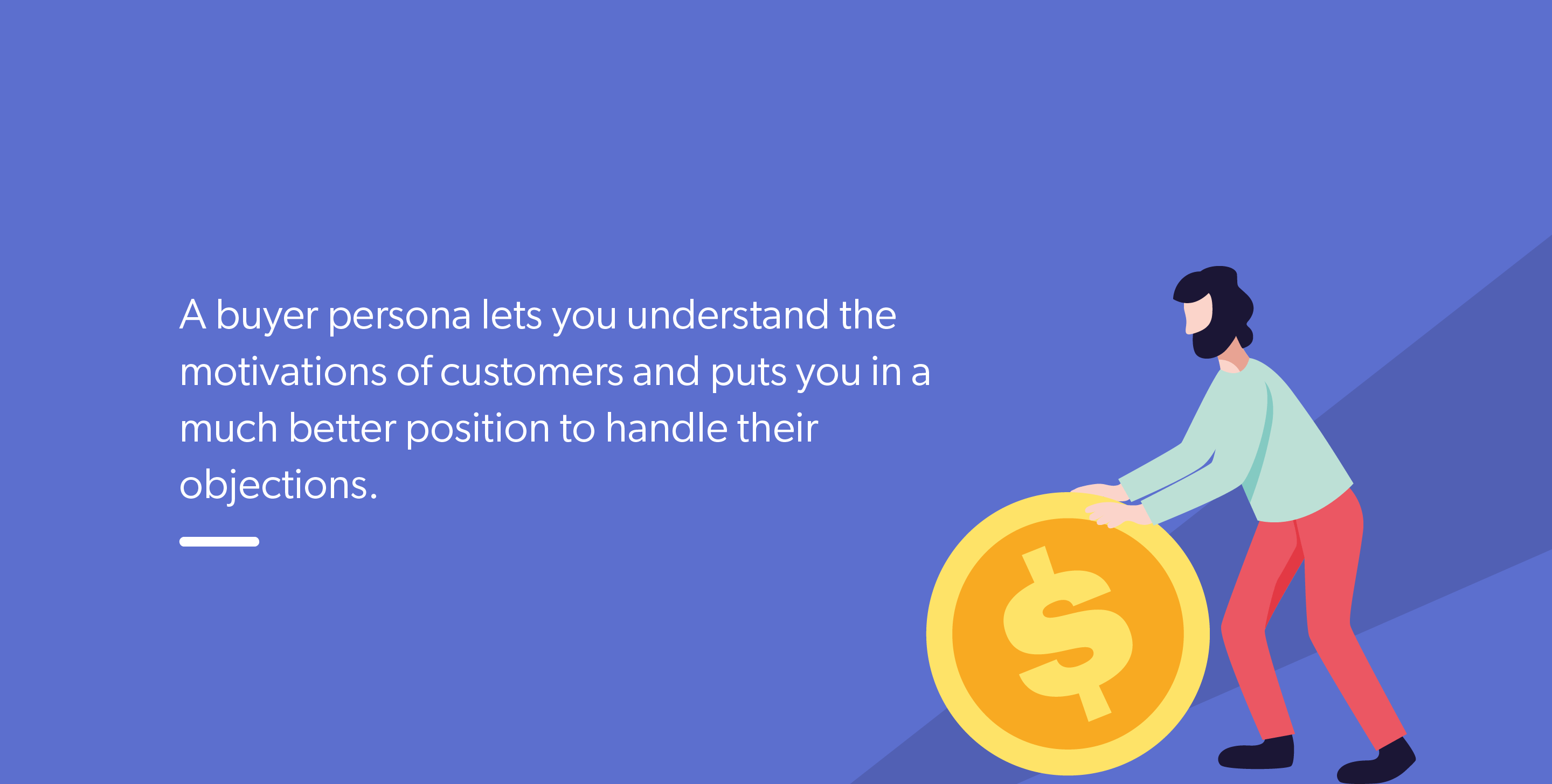 A buyer persona lets you understand the motivations of customers and puts you in a much better position to handle their objections.