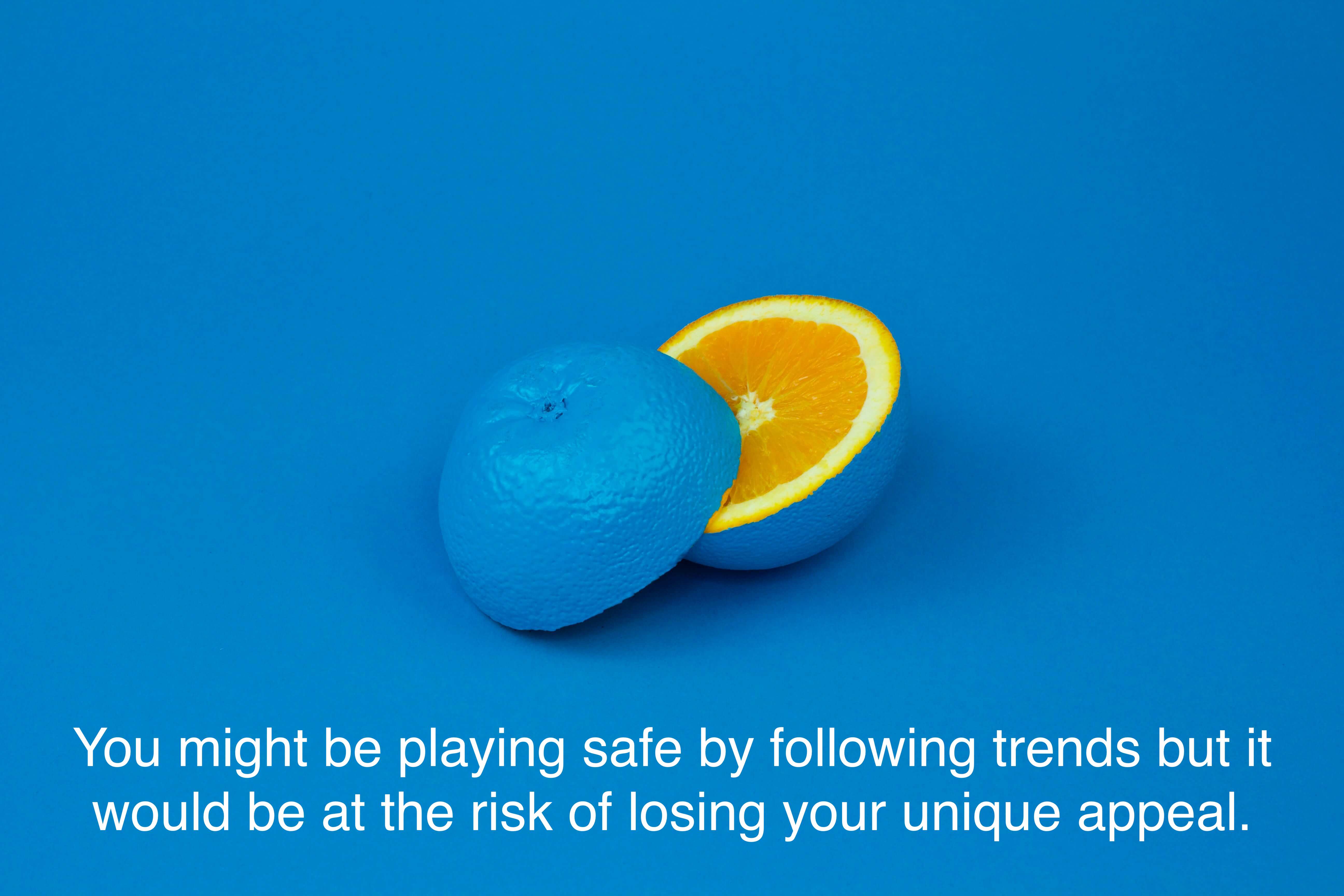 You might be playing safe by following trends but you are at the risk of losing your unique appeal.