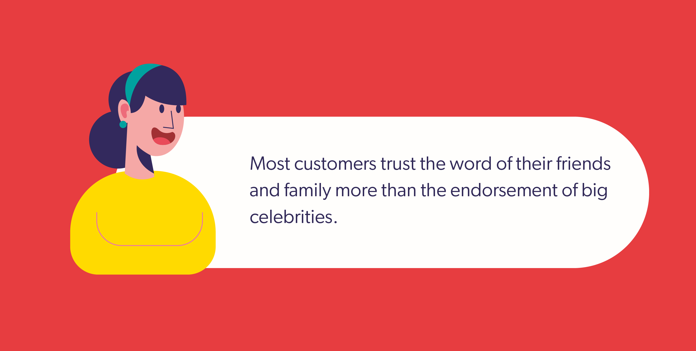 Most customers trust the word of their friends and family more than the endorsement of big celebrities.