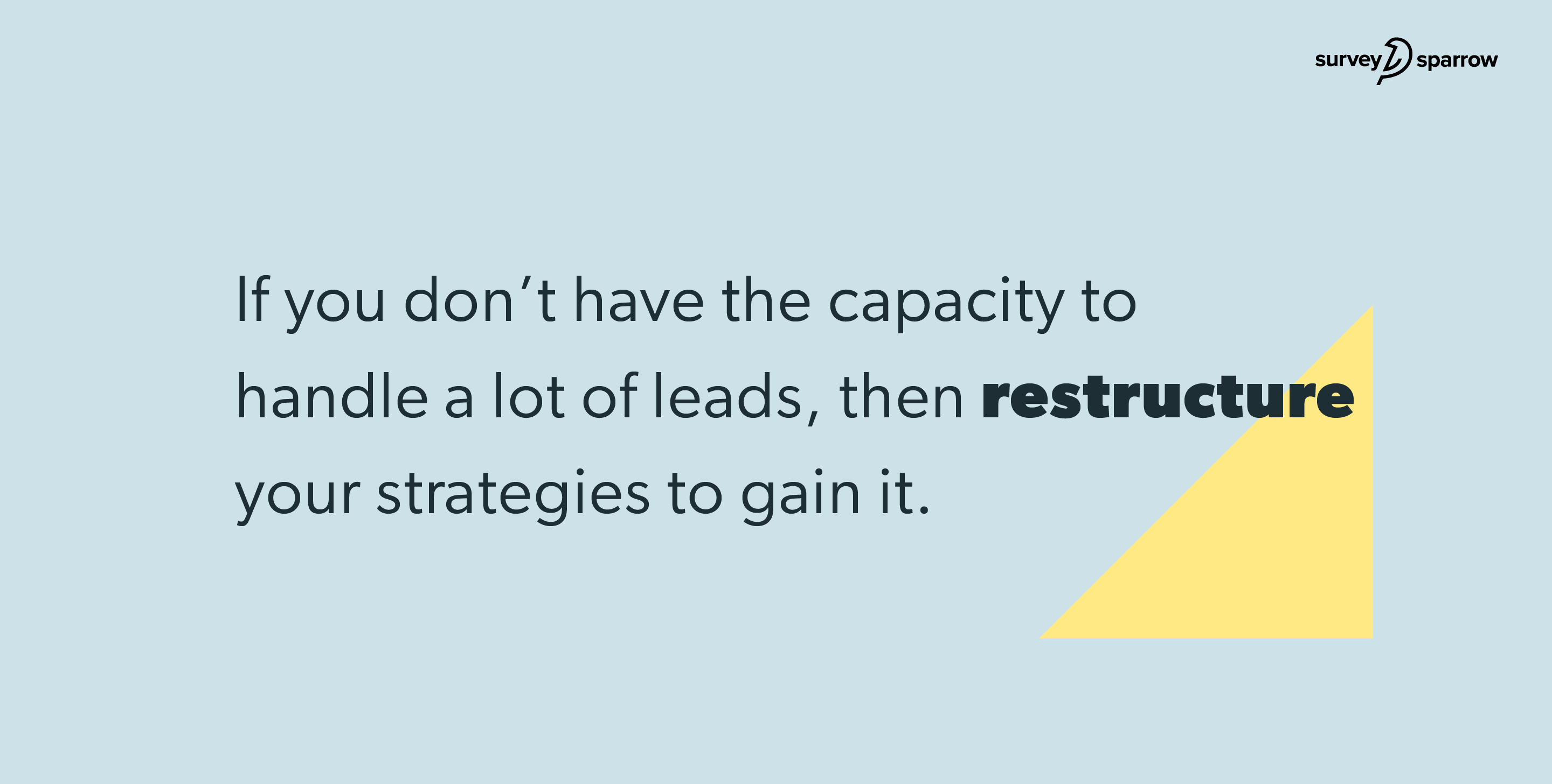 f you don’t have the capacity to handle a lot of leads, then restructure your lead generation strategies to gain it.