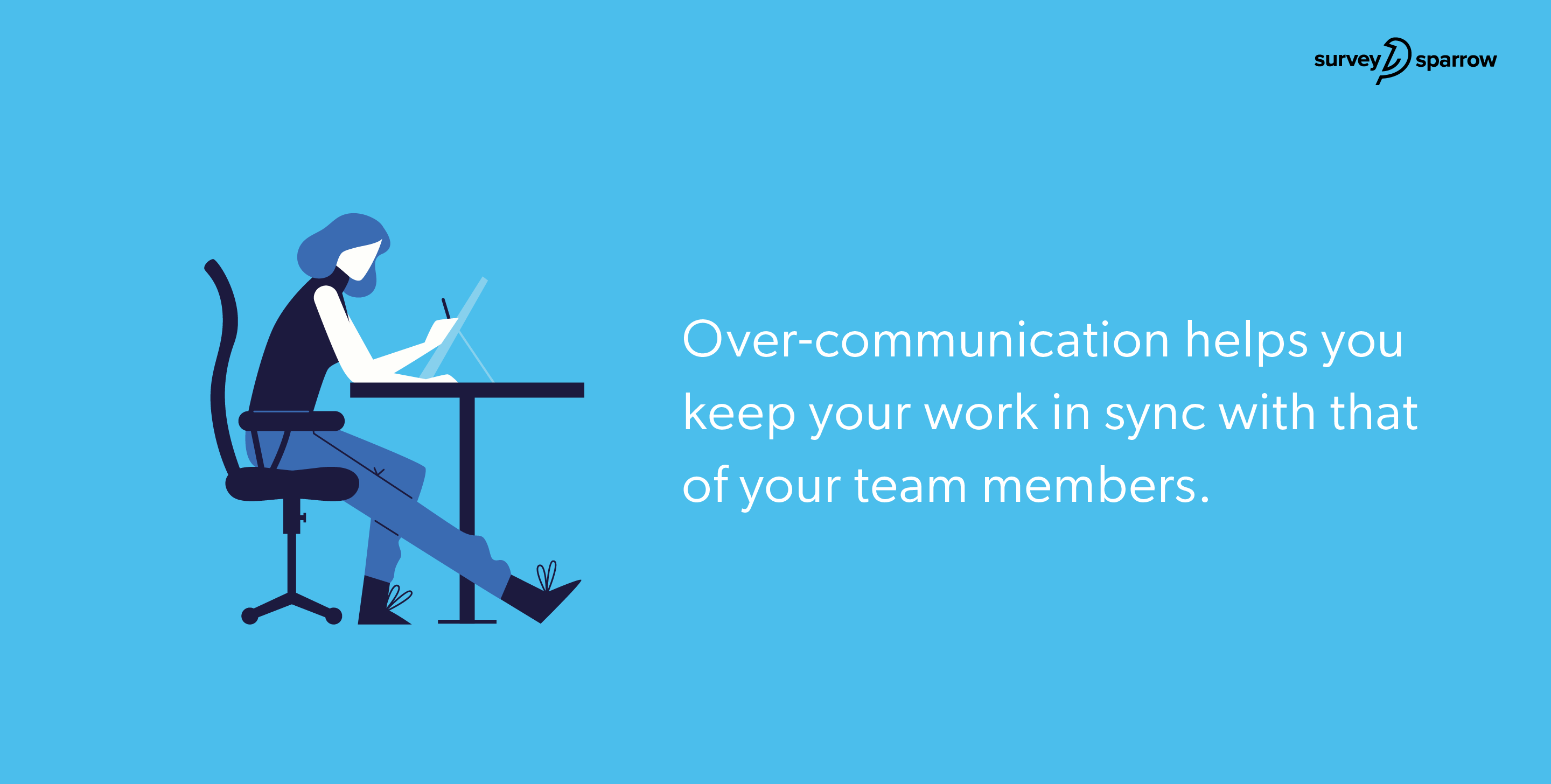 Over-communication helps you keep your work in sync with that of your team members.