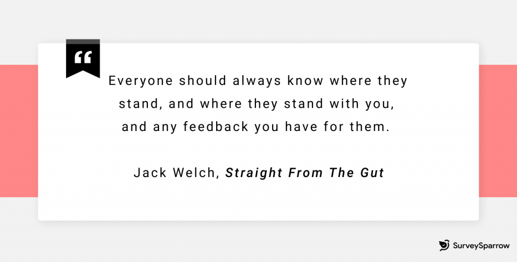 Everyone should always know where they stand, and where they stand with you, and any feedback you have for them. - Jack Welch, Straight from the Gut