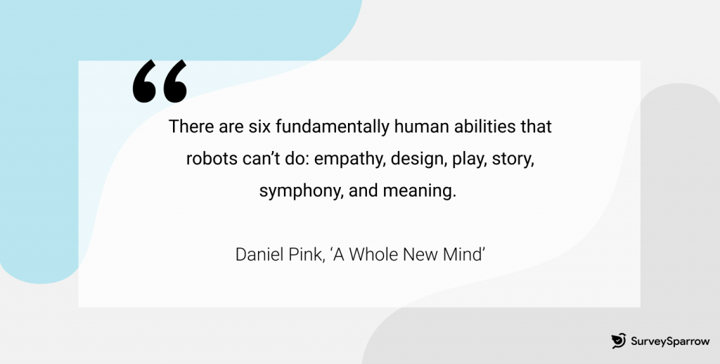 There are six fundamentally human processes that robots can't do: empathy, design, play, story, symphony and meaning - Daniel Pink, A Whole New Mind